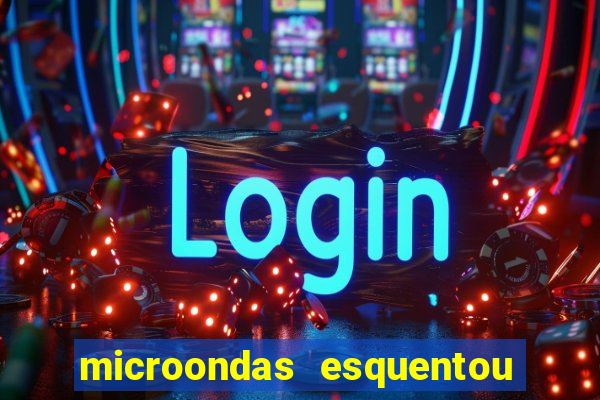 microondas esquentou demais e parou de funcionar